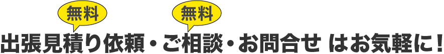 出張見積り(無料)・ご相談(無料)・お問合せはお気軽に！ ：ご相談ください。